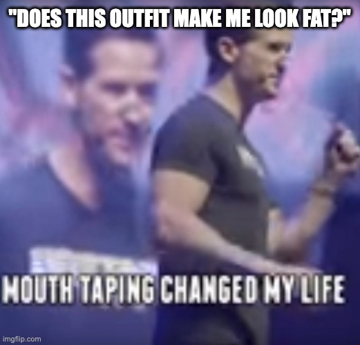 Mouth Taping Changed My Life | "DOES THIS OUTFIT MAKE ME LOOK FAT?" | image tagged in mouth taping changed my life | made w/ Imgflip meme maker