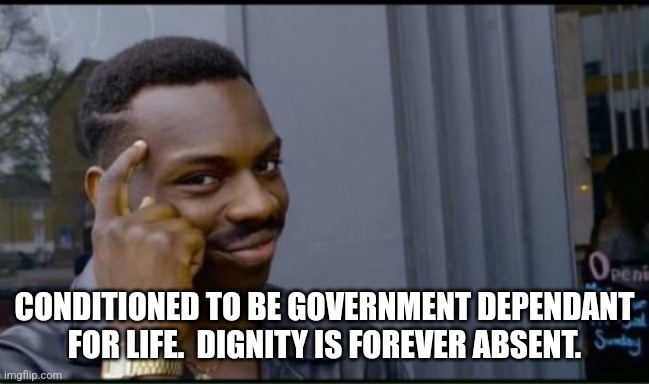 Thinking Black Man | CONDITIONED TO BE GOVERNMENT DEPENDANT FOR LIFE.  DIGNITY IS FOREVER ABSENT. | image tagged in thinking black man | made w/ Imgflip meme maker