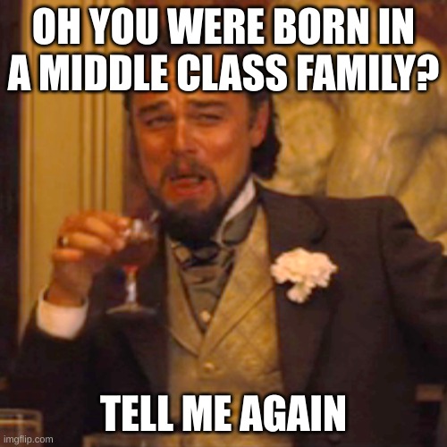 Laughing Leo | OH YOU WERE BORN IN A MIDDLE CLASS FAMILY? TELL ME AGAIN | image tagged in memes,laughing leo | made w/ Imgflip meme maker