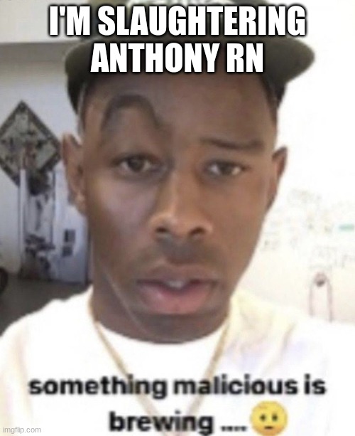 Something malicious is brewing | I'M SLAUGHTERING ANTHONY RN | image tagged in something malicious is brewing | made w/ Imgflip meme maker