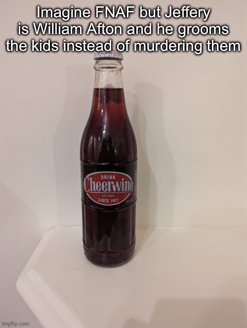 Cheerwine | Imagine FNAF but Jeffery is William Afton and he grooms the kids instead of murdering them | image tagged in cheerwine | made w/ Imgflip meme maker