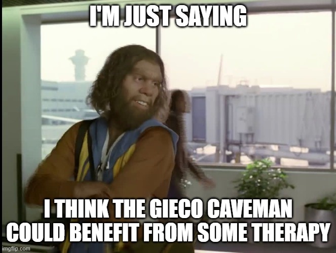 No Judgement | I'M JUST SAYING; I THINK THE GIECO CAVEMAN COULD BENEFIT FROM SOME THERAPY | image tagged in gieco_caveman | made w/ Imgflip meme maker