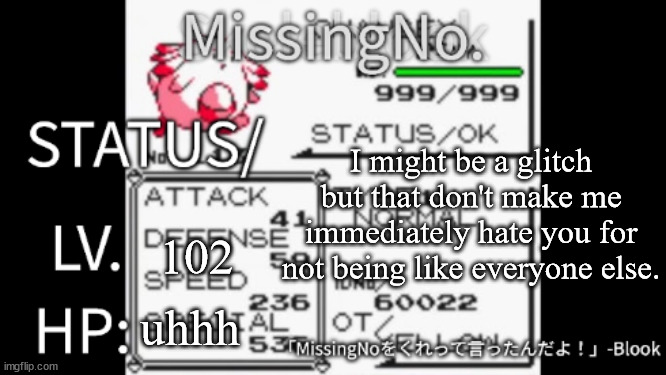 MissingNo. temp | I might be a glitch but that don't make me immediately hate you for not being like everyone else. 102; uhhh | image tagged in missingno temp | made w/ Imgflip meme maker