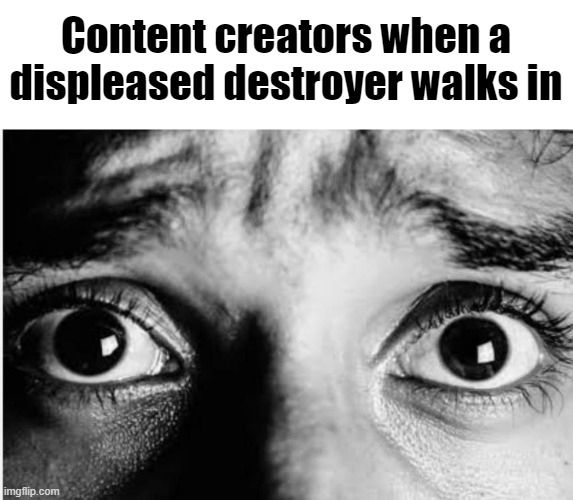 Unnerved Stare | Content creators when a displeased destroyer walks in | image tagged in unnerved stare | made w/ Imgflip meme maker