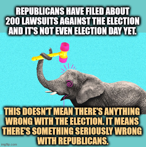 REPUBLICANS HAVE FILED ABOUT 200 LAWSUITS AGAINST THE ELECTION AND IT'S NOT EVEN ELECTION DAY YET. THIS DOESN'T MEAN THERE'S ANYTHING 
WRONG WITH THE ELECTION. IT MEANS 
THERE'S SOMETHING SERIOUSLY WRONG 
WITH REPUBLICANS. | image tagged in trump,republicans,lawsuit,insane,election,voting | made w/ Imgflip meme maker