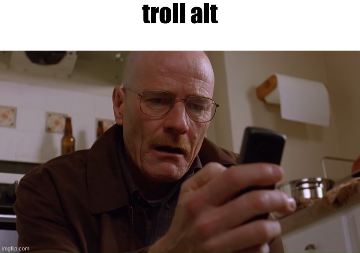 Walter White on his Phone | troll alt | image tagged in walter white on his phone | made w/ Imgflip meme maker