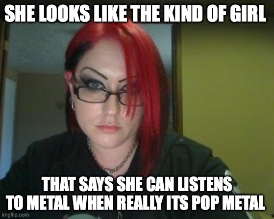 Gothic Geek | SHE LOOKS LIKE THE KIND OF GIRL; THAT SAYS SHE CAN LISTENS TO METAL WHEN REALLY ITS POP METAL | image tagged in gothic geek | made w/ Imgflip meme maker