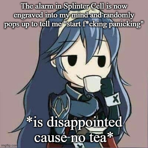 Lucina sipping tea | The alarm in Splinter Cell is now engraved into my mind and randomly pops up to tell me "start f*cking panicking"; *is disappointed cause no tea* | image tagged in lucina sipping tea | made w/ Imgflip meme maker