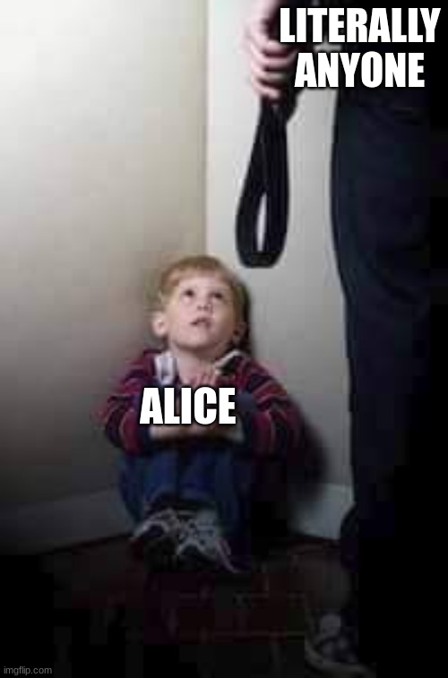 Child Abuse | LITERALLY ANYONE ALICE | image tagged in child abuse | made w/ Imgflip meme maker