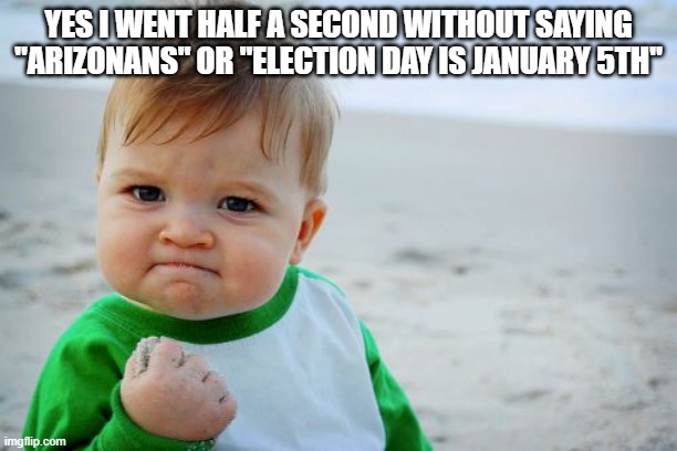 Who is this guy? Republicans see this meme but they dont know what to say so they just scroll down | YES I WENT HALF A SECOND WITHOUT SAYING "ARIZONANS" OR "ELECTION DAY IS JANUARY 5TH" | image tagged in memes,success kid original | made w/ Imgflip meme maker