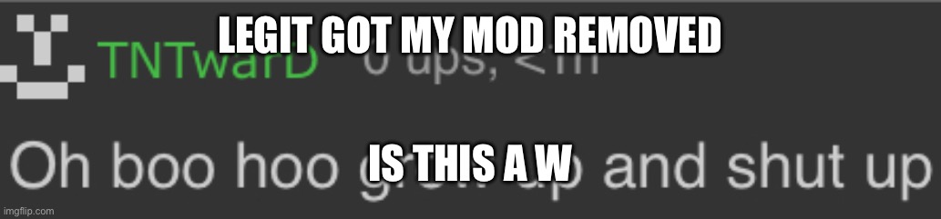 Oh boo boo grow up and shut up | LEGIT GOT MY MOD REMOVED; IS THIS A W | image tagged in oh boo boo grow up and shut up | made w/ Imgflip meme maker
