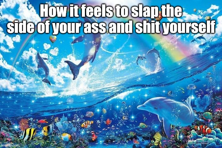 Those who know: | How it feels to slap the side of your ass and shit yourself | image tagged in happy dolphin rainbow | made w/ Imgflip meme maker