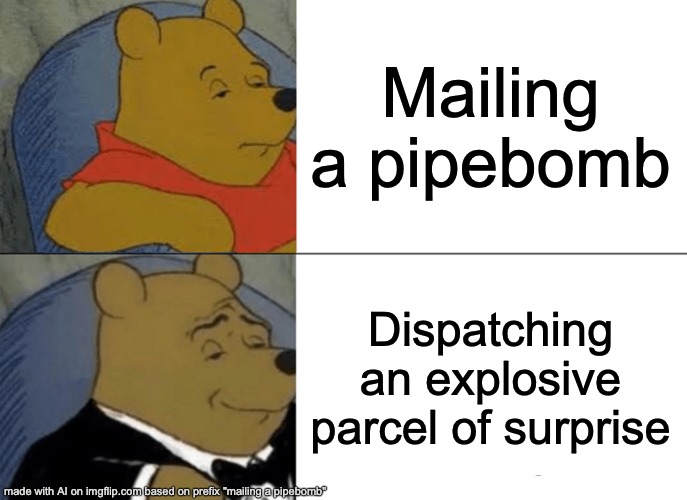 Tuxedo Winnie The Pooh Meme | Mailing a pipebomb; Dispatching an explosive parcel of surprise | image tagged in memes,tuxedo winnie the pooh | made w/ Imgflip meme maker