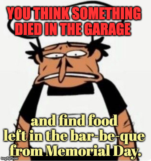 Eww | YOU THINK SOMETHING DIED IN THE GARAGE; and find food 
left in the bar-be-que 
from Memorial Day. | image tagged in peppino saw cringe | made w/ Imgflip meme maker