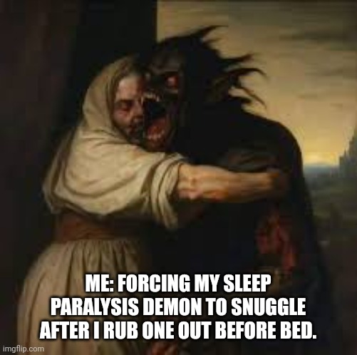 dark humor, funny, | ME: FORCING MY SLEEP PARALYSIS DEMON TO SNUGGLE AFTER I RUB ONE OUT BEFORE BED. | image tagged in dank memes | made w/ Imgflip meme maker