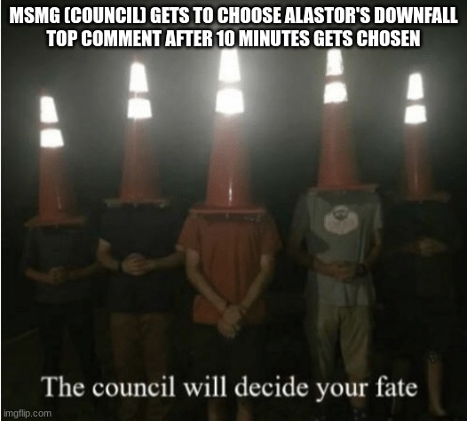 The council will decide your fate | MSMG (COUNCIL) GETS TO CHOOSE ALASTOR'S DOWNFALL

TOP COMMENT AFTER 10 MINUTES GETS CHOSEN | image tagged in the council will decide your fate | made w/ Imgflip meme maker