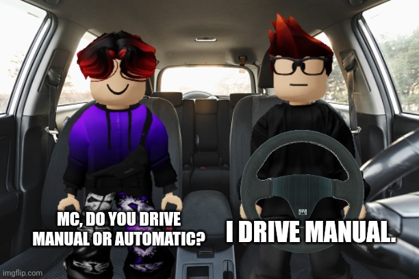 MC started to drive a car at the age of 8. And he drives manual. | I DRIVE MANUAL. MC, DO YOU DRIVE MANUAL OR AUTOMATIC? | image tagged in mc,william,car,manual,memes | made w/ Imgflip meme maker