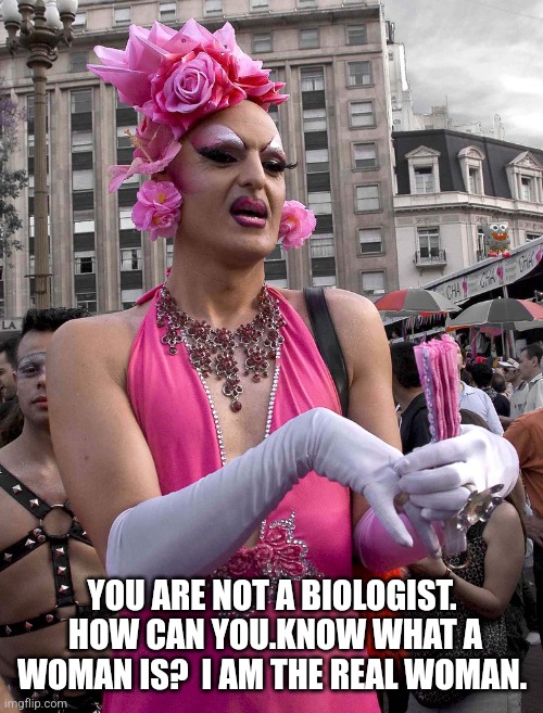 tranny | YOU ARE NOT A BIOLOGIST.  HOW CAN YOU.KNOW WHAT A WOMAN IS?  I AM THE REAL WOMAN. | image tagged in tranny | made w/ Imgflip meme maker