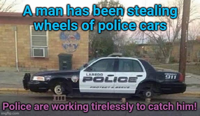 A man has been stealing wheels of police cars; Police are working tirelessly to catch him! | made w/ Imgflip meme maker