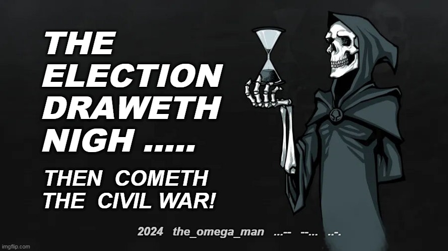 Draweth Nigh | THE 
ELECTION
DRAWETH 
NIGH ..... THEN  COMETH 
THE  CIVIL WAR! 2024   the_omega_man   ...--   --...   ..-. | image tagged in reaper of time,2024,election,civil war | made w/ Imgflip meme maker