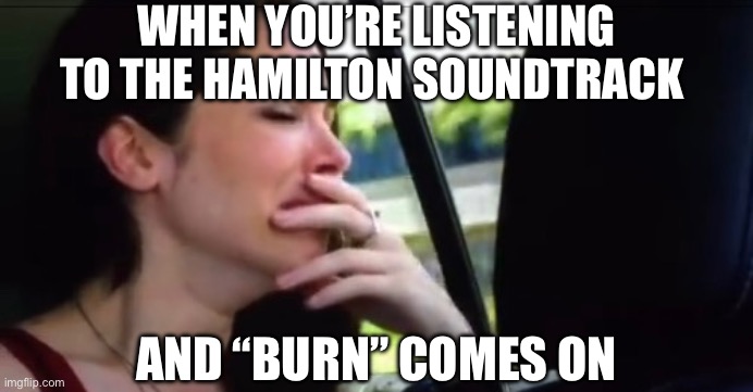 Crying Catherine | WHEN YOU’RE LISTENING TO THE HAMILTON SOUNDTRACK; AND “BURN” COMES ON | image tagged in crying catherine,broadway,hamilton,alexander hamilton,musicals,theatre | made w/ Imgflip meme maker