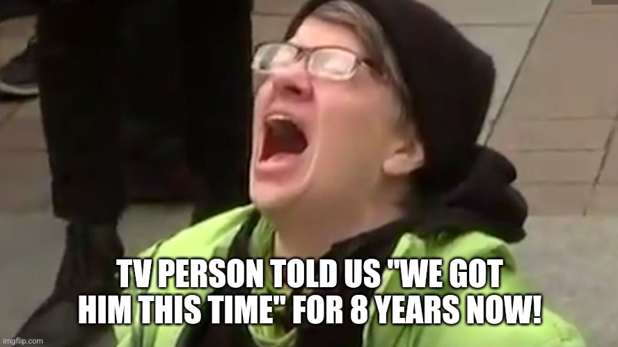 Screaming Liberal  | TV PERSON TOLD US "WE GOT HIM THIS TIME" FOR 8 YEARS NOW! | image tagged in screaming liberal | made w/ Imgflip meme maker