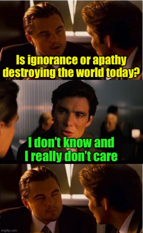 It’s irony | Is ignorance or apathy destroying the world today? I don’t know and I really don’t care | image tagged in memes,inception | made w/ Imgflip meme maker