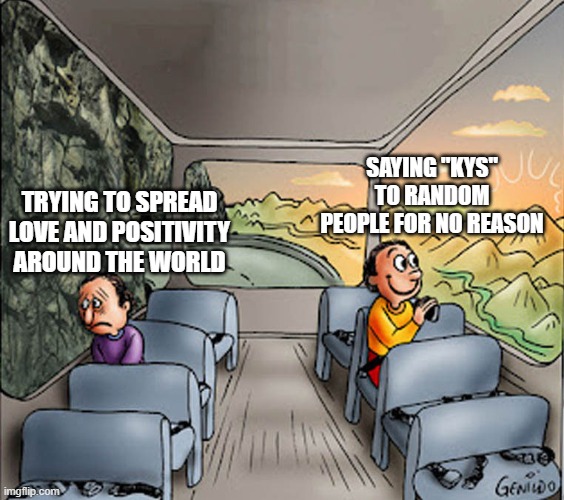 it is more fun | SAYING "KYS" TO RANDOM PEOPLE FOR NO REASON; TRYING TO SPREAD LOVE AND POSITIVITY AROUND THE WORLD | image tagged in two guys on a bus,funny,memes,funny memes | made w/ Imgflip meme maker