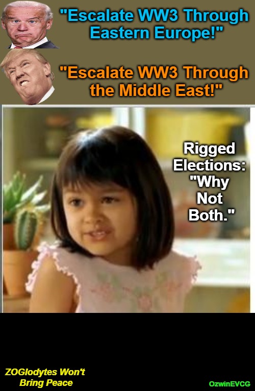 ZOGlodytes Won't Bring Peace | "Escalate WW3 Through 

Eastern Europe!"; "Escalate WW3 Through 

the Middle East!"; Rigged 

Elections: 

"Why 

Not 

Both."; ZOGlodytes Won't 

Bring Peace; OzwinEVCG | image tagged in why not both,vote harder,donald trump,occupied usa,joe biden,politicians suck | made w/ Imgflip meme maker