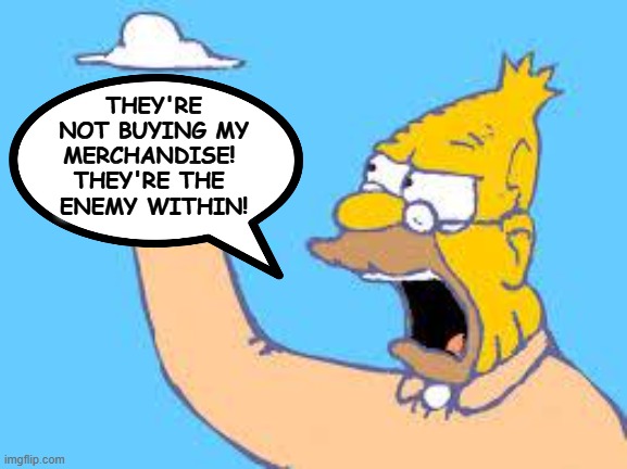 How'm I going to pay my lawyers? How'm I going to pay my fines? | THEY'RE NOT BUYING MY MERCHANDISE! 
THEY'RE THE 
ENEMY WITHIN! | image tagged in old men yells at clouds,trump,senile,dementia,greedy,shoes | made w/ Imgflip meme maker