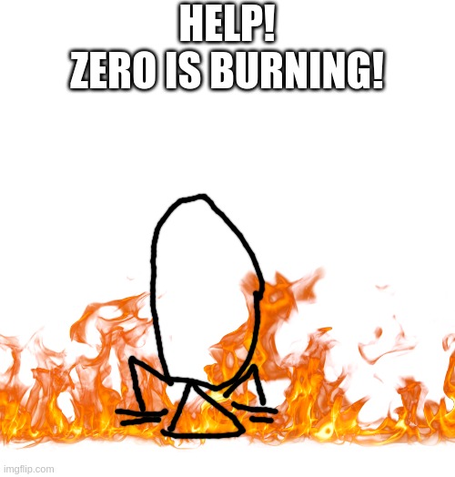 help! | HELP!
ZERO IS BURNING! | image tagged in please,bitch please,cat please | made w/ Imgflip meme maker