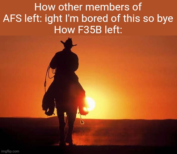 "I race; not because I know that I might die. I race DESPITE knowing that I might die." -F35B Lightning II | How other members of AFS left: ight I'm bored of this so bye
How F35B left: | image tagged in cowboy rides into sunset | made w/ Imgflip meme maker