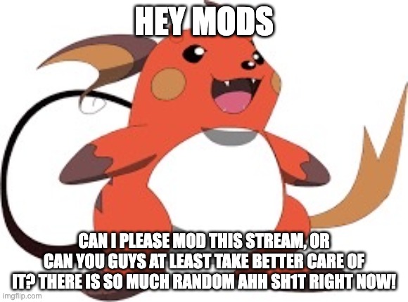 Gorochu | HEY MODS; CAN I PLEASE MOD THIS STREAM, OR CAN YOU GUYS AT LEAST TAKE BETTER CARE OF IT? THERE IS SO MUCH RANDOM AHH SH1T RIGHT NOW! | image tagged in gorochu | made w/ Imgflip meme maker