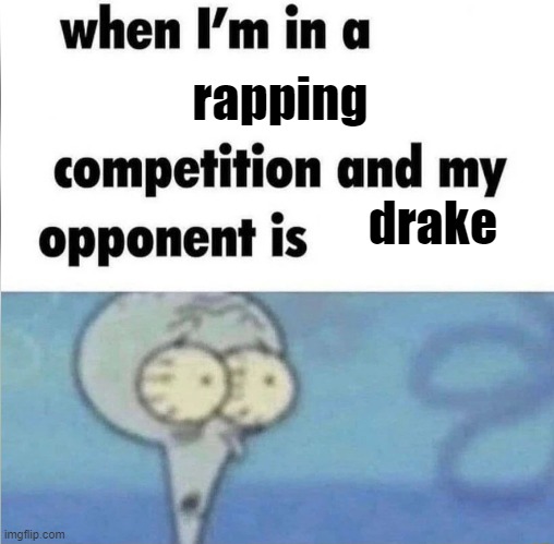 whe i'm in a competition and my opponent is | rapping; drake | image tagged in whe i'm in a competition and my opponent is | made w/ Imgflip meme maker