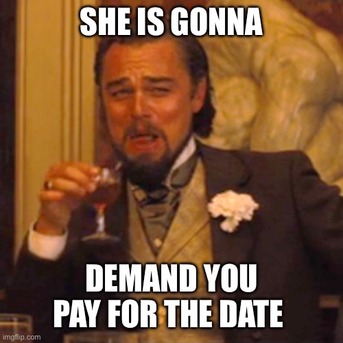 Laughing Leo Meme | SHE IS GONNA DEMAND YOU PAY FOR THE DATE | image tagged in memes,laughing leo | made w/ Imgflip meme maker