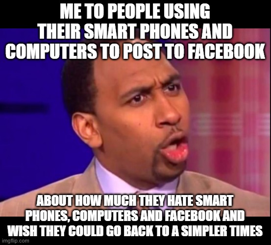 You don't have to be on Facebook! | ME TO PEOPLE USING THEIR SMART PHONES AND COMPUTERS TO POST TO FACEBOOK; ABOUT HOW MUCH THEY HATE SMART PHONES, COMPUTERS AND FACEBOOK AND WISH THEY COULD GO BACK TO A SIMPLER TIMES | image tagged in stephen a smith | made w/ Imgflip meme maker