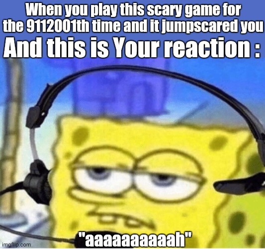 When you play this game for the 9112001th time | When you play this scary game for the 9112001th time and it jumpscared you; And this is Your reaction :; "aaaaaaaaaah" | image tagged in funny,spongebob squarepants,memes | made w/ Imgflip meme maker