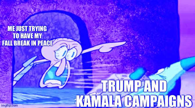 Squidward get out of my house | ME JUST TRYING TO HAVE MY FALL BREAK IN PEACE; TRUMP AND KAMALA CAMPAIGNS | image tagged in squidward get out of my house | made w/ Imgflip meme maker