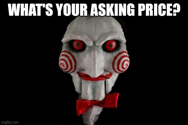 Jigsaw | WHAT'S YOUR ASKING PRICE? | image tagged in jigsaw | made w/ Imgflip meme maker