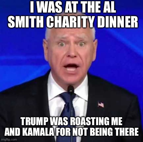 Tim Walz | I WAS AT THE AL SMITH CHARITY DINNER; TRUMP WAS ROASTING ME AND KAMALA FOR NOT BEING THERE | image tagged in tim walz,al smith charity dinner,trump,roasts | made w/ Imgflip meme maker