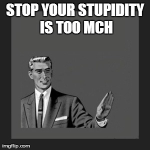 Kill Yourself Guy | STOP YOUR STUPIDITY IS TOO MCH | image tagged in memes,kill yourself guy | made w/ Imgflip meme maker