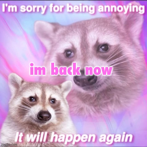 sorry for being annoying | im back now | image tagged in sorry for being annoying | made w/ Imgflip meme maker