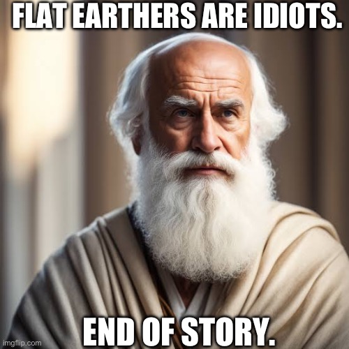 FLAT EARTHERS ARE IDIOTS. END OF STORY. | image tagged in erastosthanes,ancient greece,the earth is round | made w/ Imgflip meme maker