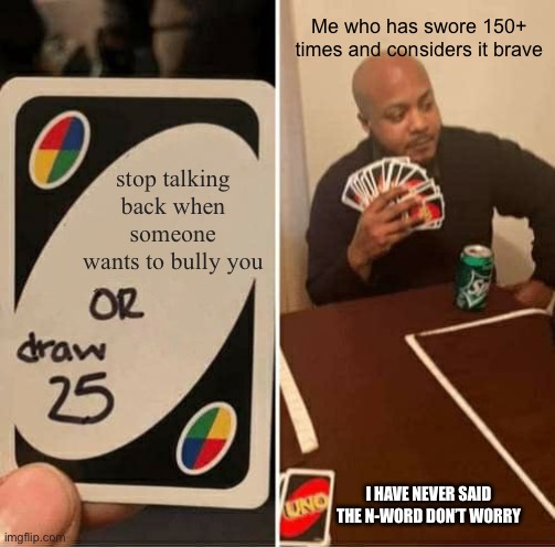 That number of “150+ swears” will reach 300 by 2026 I know it | Me who has swore 150+ times and considers it brave; stop talking back when someone wants to bully you; I HAVE NEVER SAID THE N-WORD DON’T WORRY | image tagged in memes,uno draw 25 cards,bullying,self defense | made w/ Imgflip meme maker