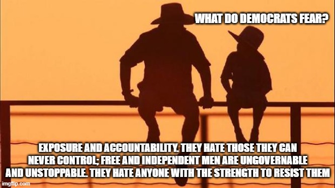 Cowboy wisdom, democrats fear exposure and accountability | WHAT DO DEMOCRATS FEAR? EXPOSURE AND ACCOUNTABILITY. THEY HATE THOSE THEY CAN NEVER CONTROL; FREE AND INDEPENDENT MEN ARE UNGOVERNABLE AND UNSTOPPABLE. THEY HATE ANYONE WITH THE STRENGTH TO RESIST THEM | image tagged in cowboy father and son,cowboy wisdom,democrat war on america,exposure,accountability,be ungovernable | made w/ Imgflip meme maker