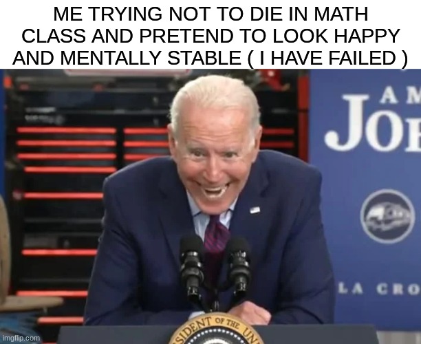 im going insane yall | ME TRYING NOT TO DIE IN MATH CLASS AND PRETEND TO LOOK HAPPY AND MENTALLY STABLE ( I HAVE FAILED ) | image tagged in biden insane face | made w/ Imgflip meme maker