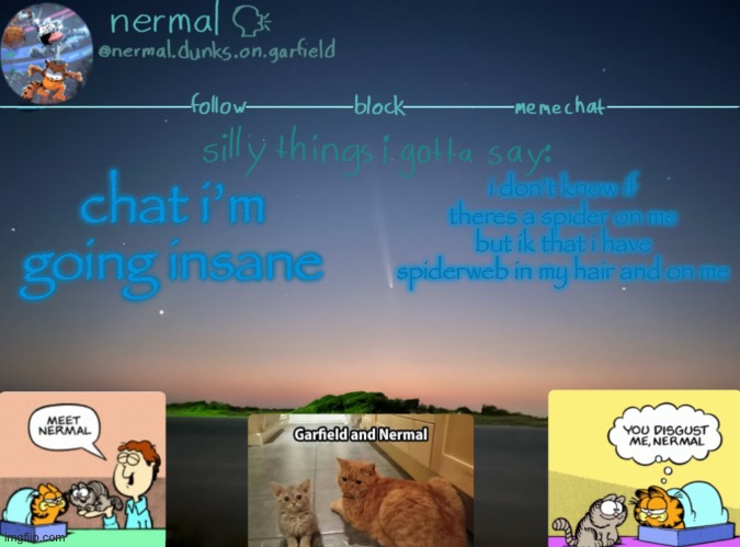 nermal :speak: | chat i’m going insane; i don’t know if theres a spider on me but ik that i have spiderweb in my hair and on me | image tagged in nermal speak | made w/ Imgflip meme maker