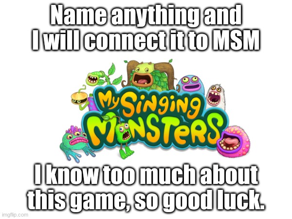 Name anything and I will connect it to MSM; I know too much about this game, so good luck. | image tagged in my singing monsters,good luck | made w/ Imgflip meme maker