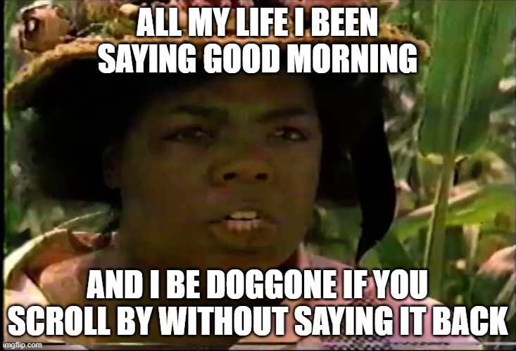 All My Life - Morning | ALL MY LIFE I BEEN SAYING GOOD MORNING; AND I BE DOGGONE IF YOU SCROLL BY WITHOUT SAYING IT BACK | image tagged in morning,funny morning,humor morning,humor morning memes,color purple memes,sophia memes | made w/ Imgflip meme maker
