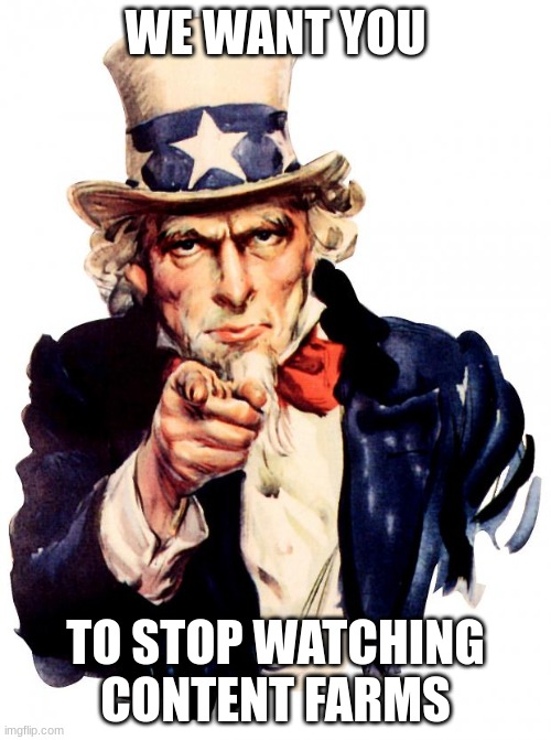 Uncle Sam | WE WANT YOU; TO STOP WATCHING CONTENT FARMS | image tagged in memes,uncle sam | made w/ Imgflip meme maker